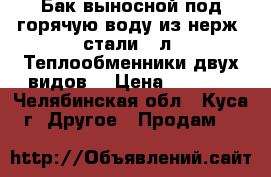 Бак выносной под горячую воду из нерж. стали 50л. Теплообменники двух видов. › Цена ­ 3 000 - Челябинская обл., Куса г. Другое » Продам   